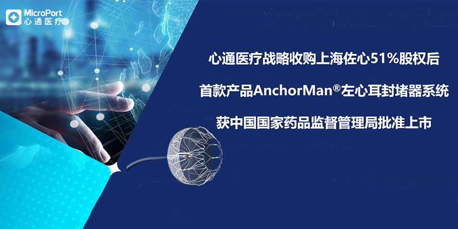 心通医疗战略收购上海佐心51%股权后首款产品AnchorMan<sup>®</sup>左心耳封堵器系统获NMPA批准上市